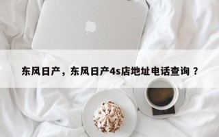 东风日产，东风日产4s店地址电话查询 ？