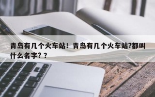 青岛有几个火车站！青岛有几个火车站?都叫什么名字? ？