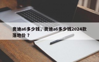 奥迪a6多少钱，奥迪a6多少钱2024款落地价 ？
