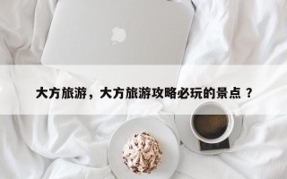 大方旅游，大方旅游攻略必玩的景点 ？