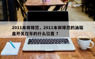 2011本田锋范，2011本田锋范的油箱盖开关在车的什么位置 ？