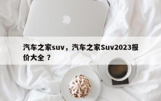 汽车之家suv，汽车之家Suv2023报价大全 ？
