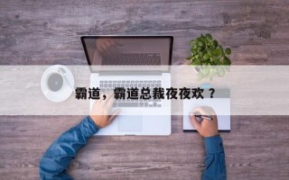 霸道，霸道总裁夜夜欢 ？