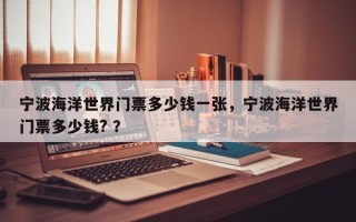 宁波海洋世界门票多少钱一张，宁波海洋世界门票多少钱? ？
