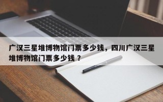 广汉三星堆博物馆门票多少钱，四川广汉三星堆博物馆门票多少钱 ？
