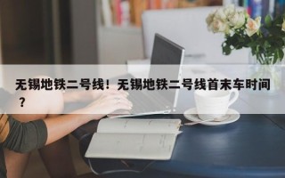 无锡地铁二号线！无锡地铁二号线首末车时间 ？