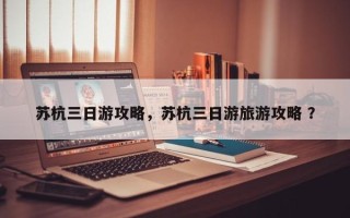 苏杭三日游攻略，苏杭三日游旅游攻略 ？