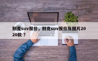 别克suv报价，别克suv报价及图片2020款 ？