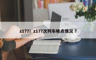 z177！z177次列车晚点情况 ？