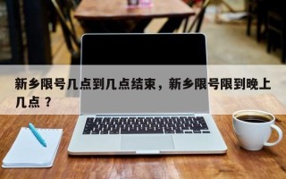 新乡限号几点到几点结束，新乡限号限到晚上几点 ？