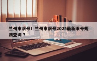 兰州市限号！兰州市限号2025最新限号规则查询 ？