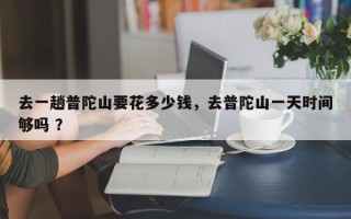 去一趟普陀山要花多少钱，去普陀山一天时间够吗 ？