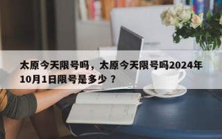 太原今天限号吗，太原今天限号吗2024年10月1日限号是多少 ？