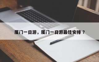 厦门一日游，厦门一日游最佳安排 ？