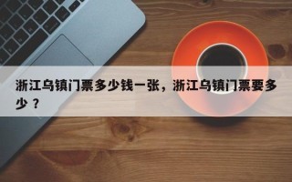 浙江乌镇门票多少钱一张，浙江乌镇门票要多少 ？