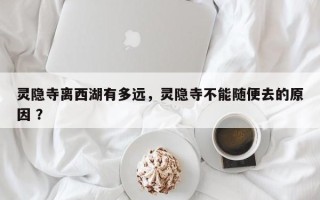 灵隐寺离西湖有多远，灵隐寺不能随便去的原因 ？