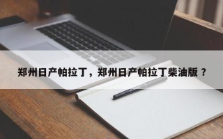 郑州日产帕拉丁，郑州日产帕拉丁柴油版 ？