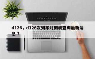 d126，d126次列车时刻表查询最新消息 ？