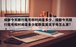 成都今天限行尾号和时间是多少，成都今天限行尾号和时间是多少尾数是英文字母怎么算? ？