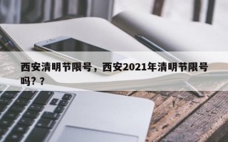 西安清明节限号，西安2021年清明节限号吗? ？