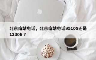 北京南站电话，北京南站电话95105还是12306 ？