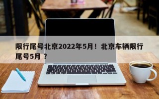 限行尾号北京2022年5月！北京车辆限行尾号5月 ？
