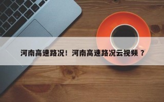 河南高速路况！河南高速路况云视频 ？