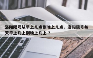 洛阳限号从早上几点到晚上几点，洛阳限号每天早上几上到晚上几上 ？