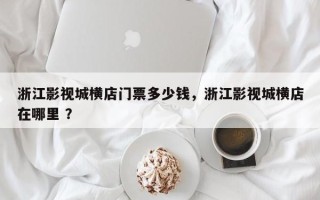 浙江影视城横店门票多少钱，浙江影视城横店在哪里 ？