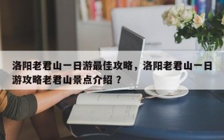 洛阳老君山一日游最佳攻略，洛阳老君山一日游攻略老君山景点介绍 ？