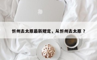 忻州去太原最新规定，从忻州去太原 ？