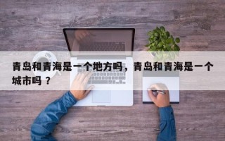 青岛和青海是一个地方吗，青岛和青海是一个城市吗 ？
