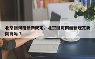 北京回河南最新规定，北京回河南最新规定要隔离吗 ？