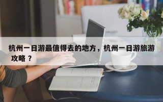 杭州一日游最值得去的地方，杭州一日游旅游 攻略 ？