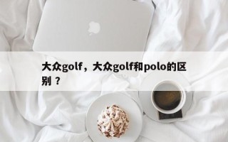 大众golf，大众golf和polo的区别 ？