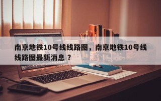 南京地铁10号线线路图，南京地铁10号线线路图最新消息 ？