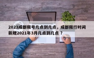 2023成都限号几点到几点，成都限行时间新规2021年3月几点到几点 ？