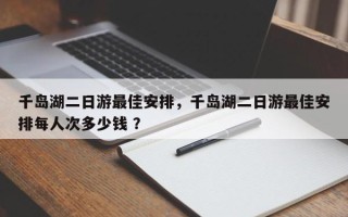 千岛湖二日游最佳安排，千岛湖二日游最佳安排每人次多少钱 ？
