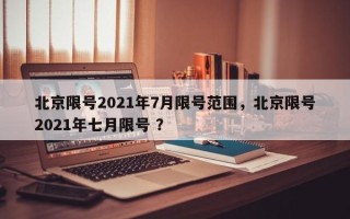 北京限号2021年7月限号范围，北京限号2021年七月限号 ？