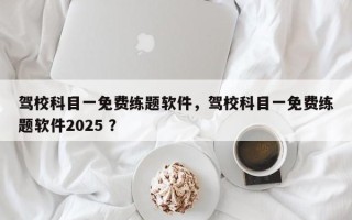 驾校科目一免费练题软件，驾校科目一免费练题软件2025 ？