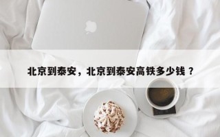 北京到泰安，北京到泰安高铁多少钱 ？