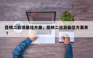 昆明二日游最佳方案，昆明二日游最佳方案表 ？