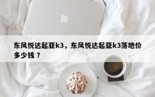 东风悦达起亚k3，东风悦达起亚k3落地价多少钱 ？