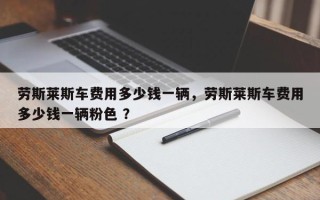 劳斯莱斯车费用多少钱一辆，劳斯莱斯车费用多少钱一辆粉色 ？