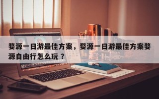 婺源一日游最佳方案，婺源一日游最佳方案婺源自由行怎么玩 ？