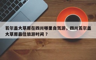 若尔盖大草原在四川哪里自驾游，四川若尔盖大草原最佳旅游时间 ？