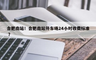 合肥南站！合肥南站停车场24小时收费标准 ？