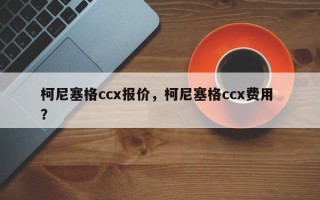 柯尼塞格ccx报价，柯尼塞格ccx费用 ？
