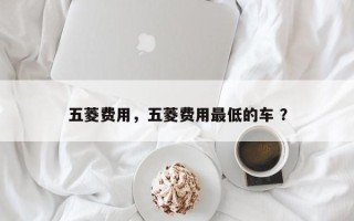 五菱费用，五菱费用最低的车 ？
