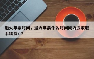 退火车票时间，退火车票什么时间段内会收取手续费? ？